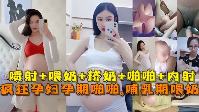 极品孕妇孕期精彩瞬间喷射,喂奶挤奶,啪啪。。。最强甄选放纵内射完美露脸