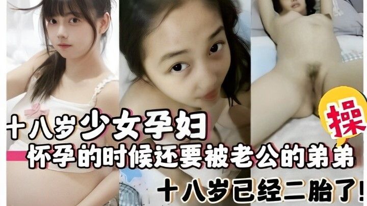 十八岁少女孕妇,怀孕的时候还要被老公的弟弟操,十八岁已经二胎了