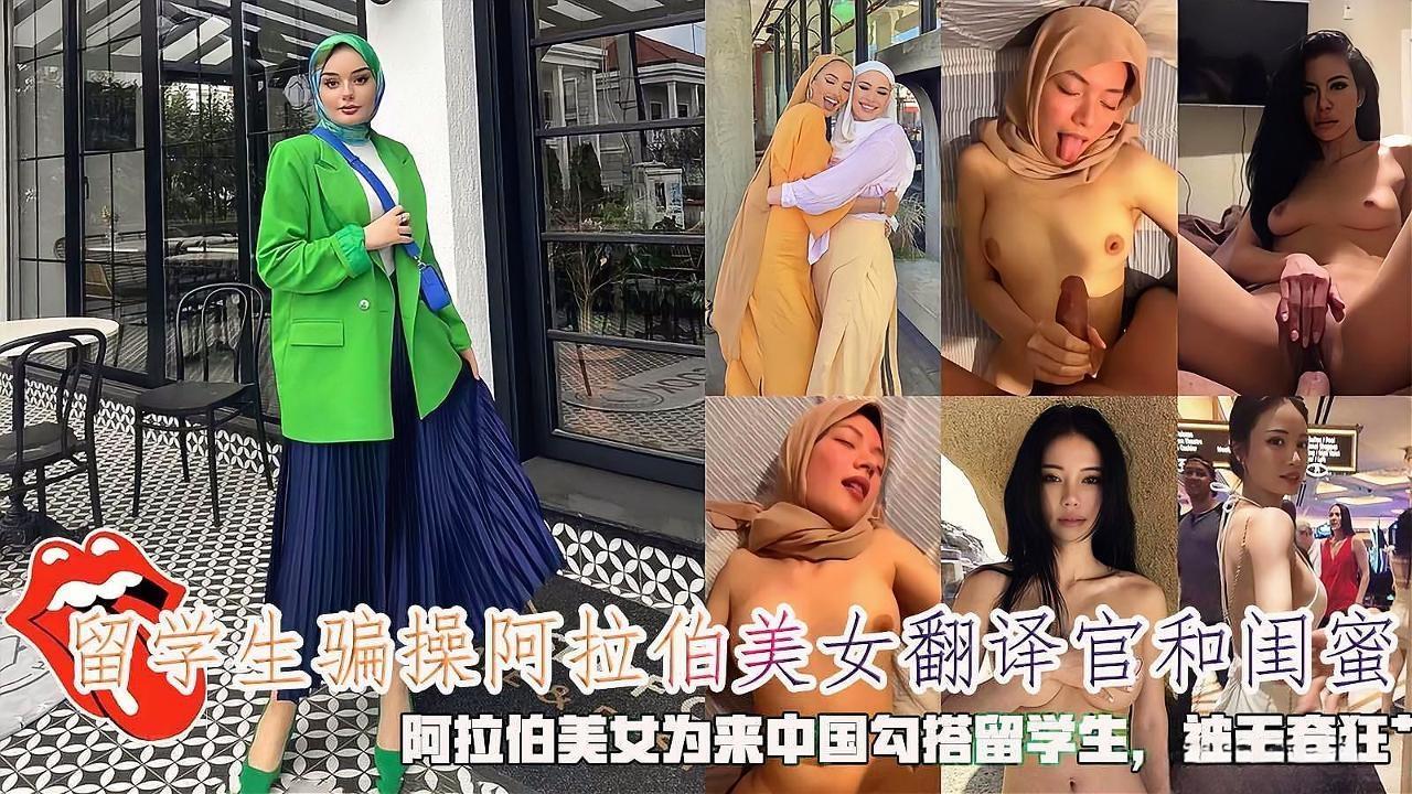 【海王渣男留学生骗炮】留学生骗操阿拉伯美女翻译官和闺蜜,阿拉伯美女为来中国勾搭留学生,被无套狂肏。