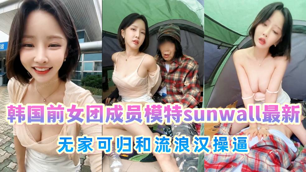 韩国前女团成员模特【sunwall】最新,无家可归和流浪汉操逼