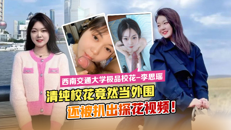 西南交通大学极品校花 李思瑶 清纯校花竟然下海当外围还被扒出探花视频!萝莉白虎可爱学生自慰