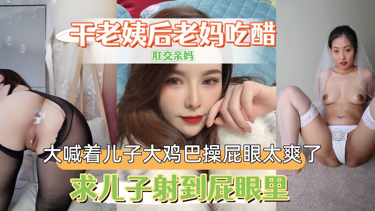 肛交厚黑老妈,让老妈交给老妹听,大喊着儿子大鸡巴操屁眼太爽了,求儿子射到屁眼里。