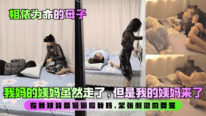 【相依为命的母子】我妈的姨妈虽然走了,但是我的姨妈来了!在我姨背后偷偷操我妈,紧张刺激的要死!