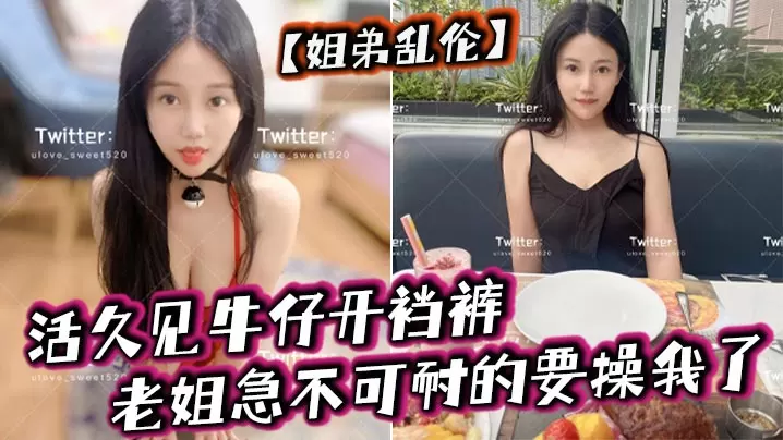 【姐弟乱伦】活久见牛仔开裆裤，老姐急不可耐的要操我了