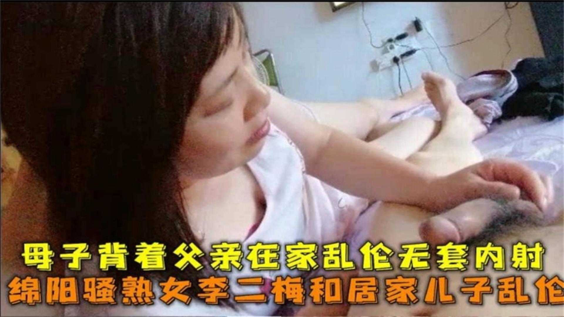 绵阳骚熟女和居家儿子乱伦,背着父亲在家无套内射,他爸要把他杀了