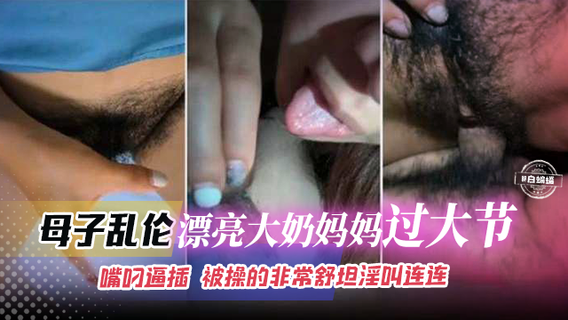 母子乱伦-漂亮大奶妈妈过大节,嘴叼逼插被操得非常舒坦淫叫连连