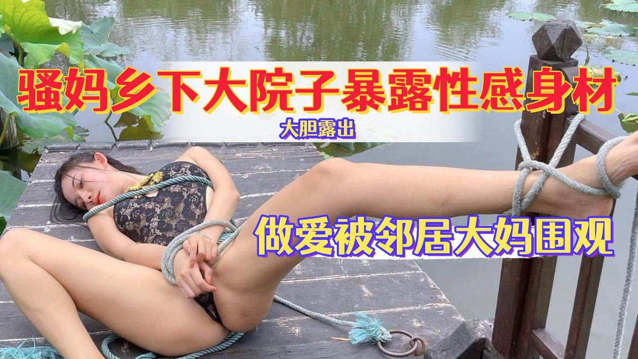骚妈乡下大院子暴露性感身材,做爱给邻居大妈看,还喊话告诉她被操的多爽