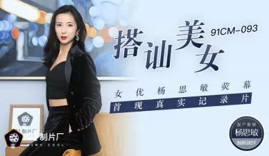91CM093国产AV：美女杨思敏荧幕首秀，真实搭讪激情诱惑纪录片！