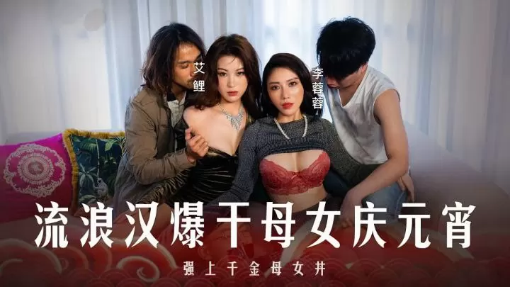 李蓉蓉艾鲤被流浪汉爆操庆元宵！母女丼双飞内射骚穴