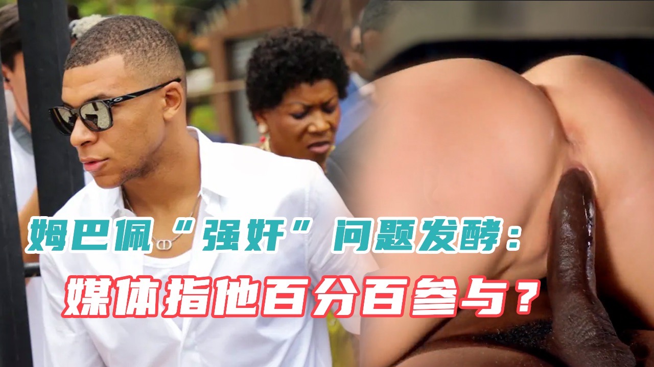 【疑似姆巴佩性爱视频流出】姆巴佩“强奸”问题发酵