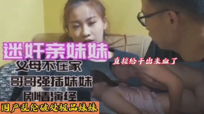 国产剧情迷奸亲妹,父亲不在家,哥哥强插妹妹,血都干出来了