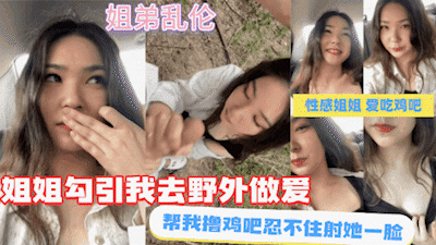 【姐弟乱伦】好色姐姐勾引我去野外做爱，直接射她一脸