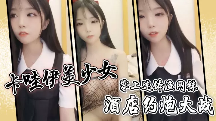 卡哇伊美少女酒店约炮大战一对坚挺美乳穿上连体渔网.袜超粉嫩无毛小穴骑乘后入爆草