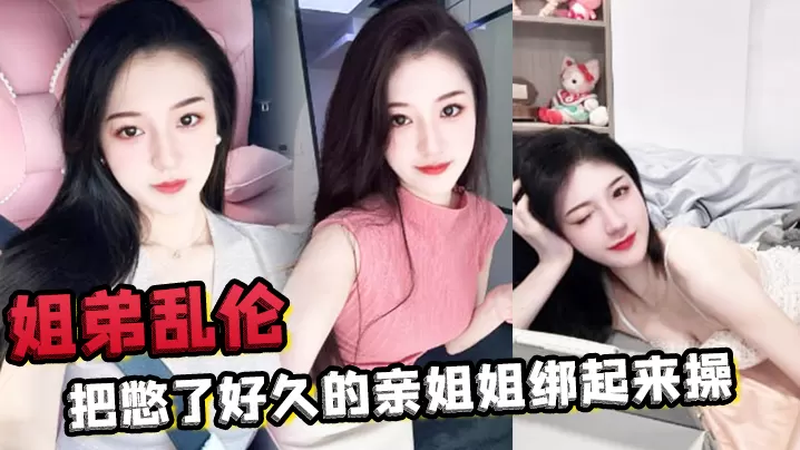 姐弟乱伦把憋了好久的亲姐姐绑起来操肛塞导致下体失.禁嫩穴水流不止