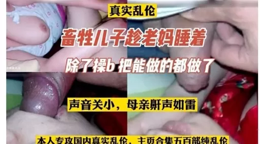 真实乱伦畜牲儿子趁老妈睡着除了操b 把能做的都做了