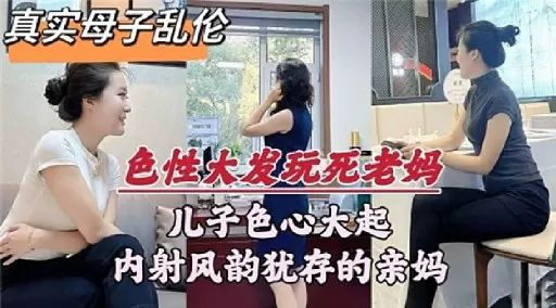 真实母子乱伦色性大发玩死老妈儿子色心大起内射风韵犹存的亲妈