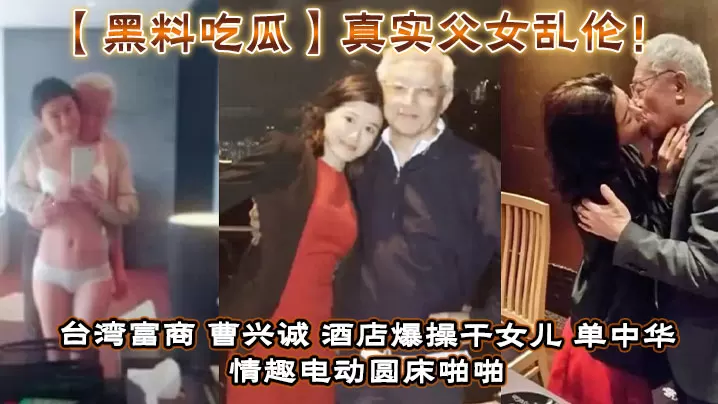 黑料吃瓜真实父女乱伦台湾富商_曹兴诚_酒店爆操干.女儿_单中华_情趣电动圆床啪啪干女儿视频流出