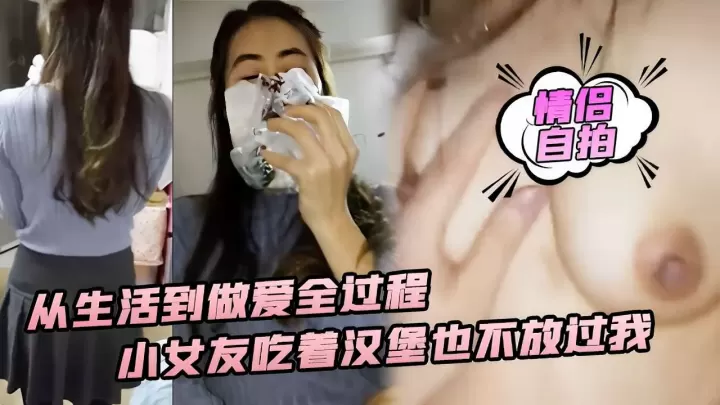 [无码流出] 吃货女友汉堡塞嘴也不忘榨干我 全程自拍狂干内射