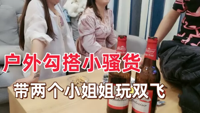 户外勾搭小骚货带两个小姐姐回家玩双飞.