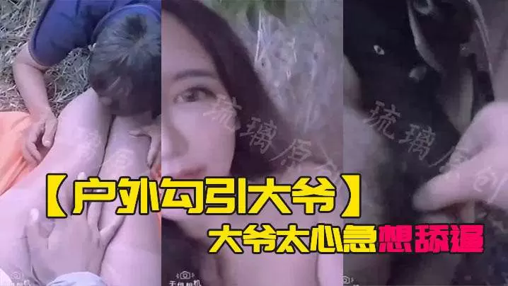 户外勾引大爷大爷太心急想舔逼等一下妹子受不了.